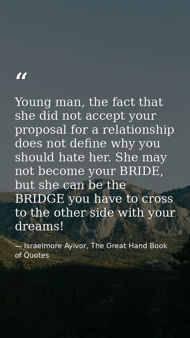 Young man, the fact that she did not accept your proposal for a relationship does not define why you should hate her. Sh — Israelmore Ayivor, The Great Hand Book of Quotes