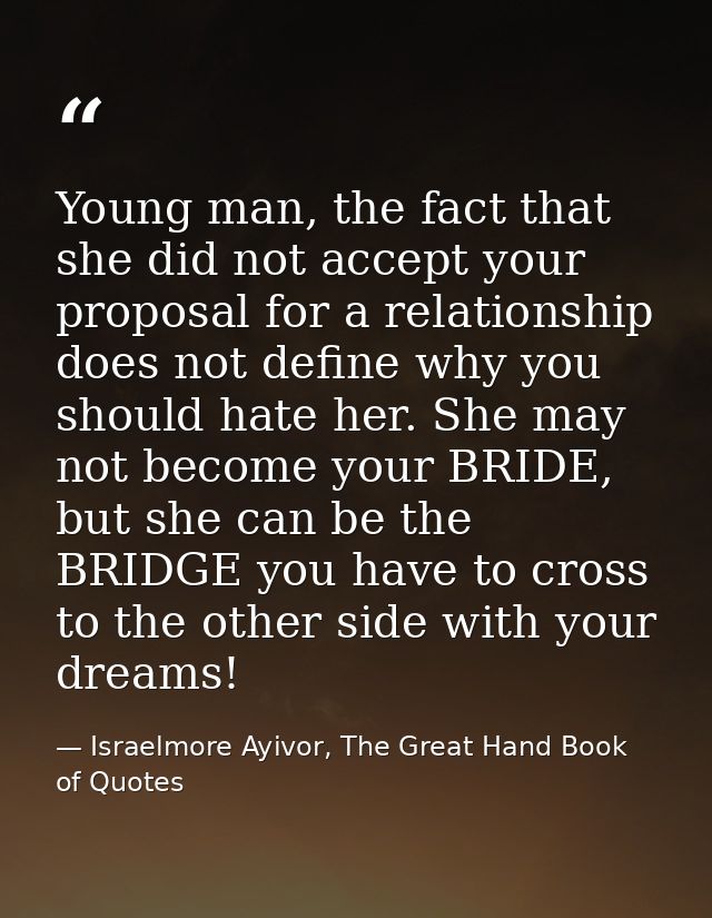 Young man, the fact that she did not accept your proposal for a relationship does not define why you should hate her. Sh — Israelmore Ayivor, The Great Hand Book of Quotes