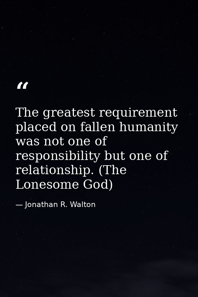 The greatest requirement placed on fallen humanity was not one of responsibility but one of relationship. (The Lonesome  — Jonathan R. Walton