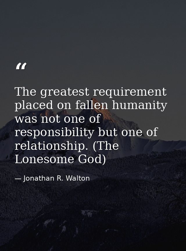 The greatest requirement placed on fallen humanity was not one of responsibility but one of relationship. (The Lonesome  — Jonathan R. Walton