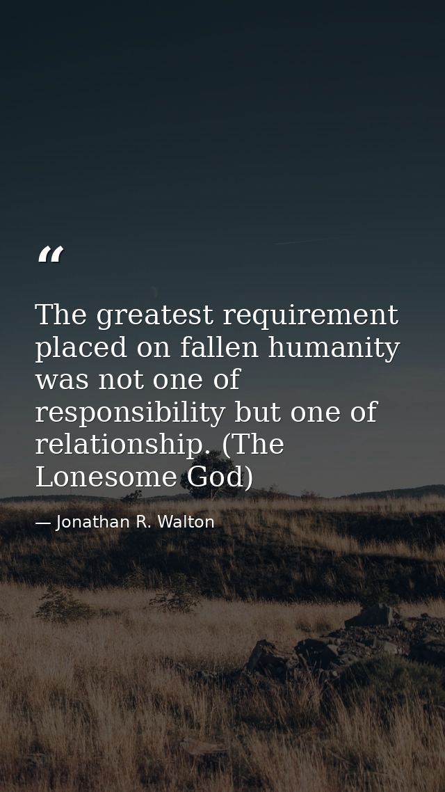 The greatest requirement placed on fallen humanity was not one of responsibility but one of relationship. (The Lonesome  — Jonathan R. Walton