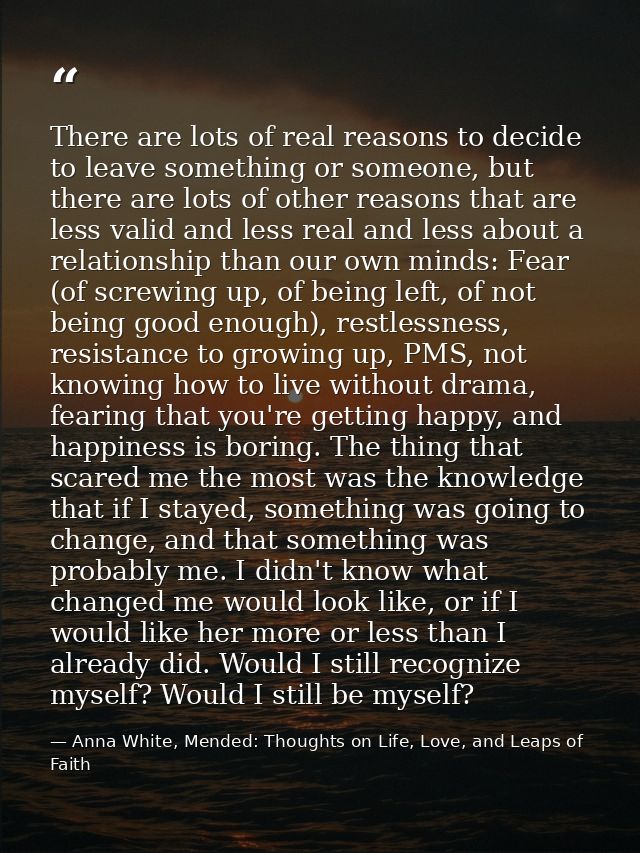 There are lots of real reasons to decide to leave something or someone, but there are lots of other reasons that are les — Anna White, Mended: Thoughts on Life, Love, and Leaps of Faith