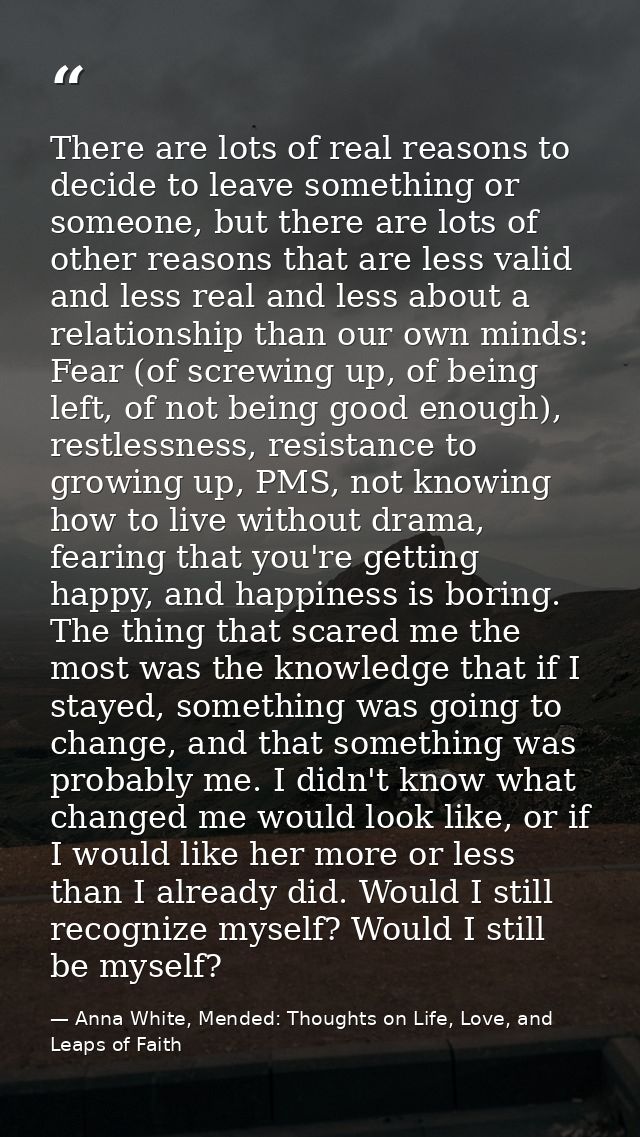 There are lots of real reasons to decide to leave something or someone, but there are lots of other reasons that are les — Anna White, Mended: Thoughts on Life, Love, and Leaps of Faith