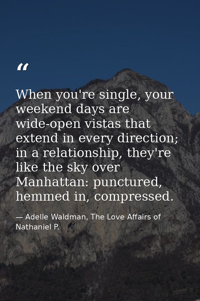 When you're single, your weekend days are wide-open vistas that extend in every direction; in a relationship, they're li — Adelle Waldman, The Love Affairs of Nathaniel P.