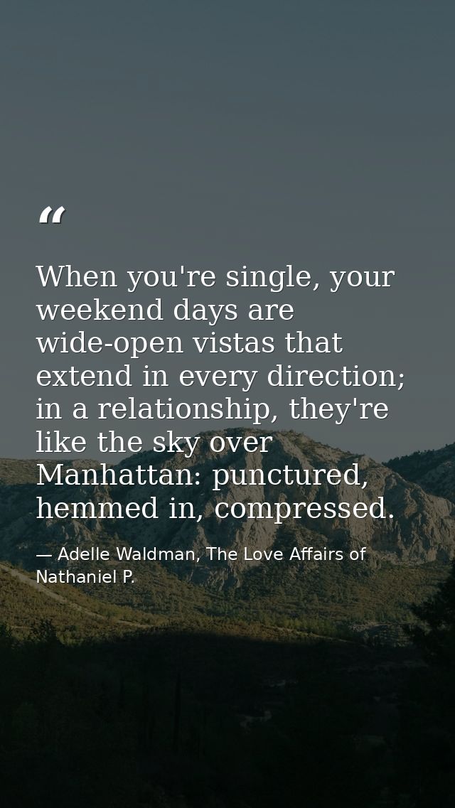When you're single, your weekend days are wide-open vistas that extend in every direction; in a relationship, they're li — Adelle Waldman, The Love Affairs of Nathaniel P.