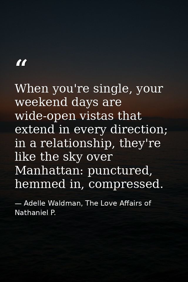 When you're single, your weekend days are wide-open vistas that extend in every direction; in a relationship, they're li — Adelle Waldman, The Love Affairs of Nathaniel P.
