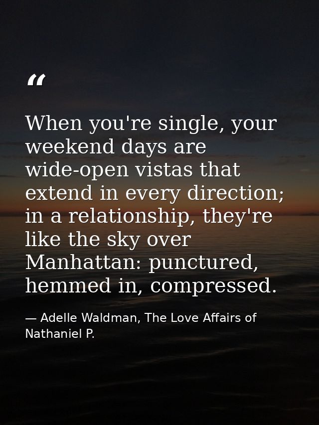 When you're single, your weekend days are wide-open vistas that extend in every direction; in a relationship, they're li — Adelle Waldman, The Love Affairs of Nathaniel P.