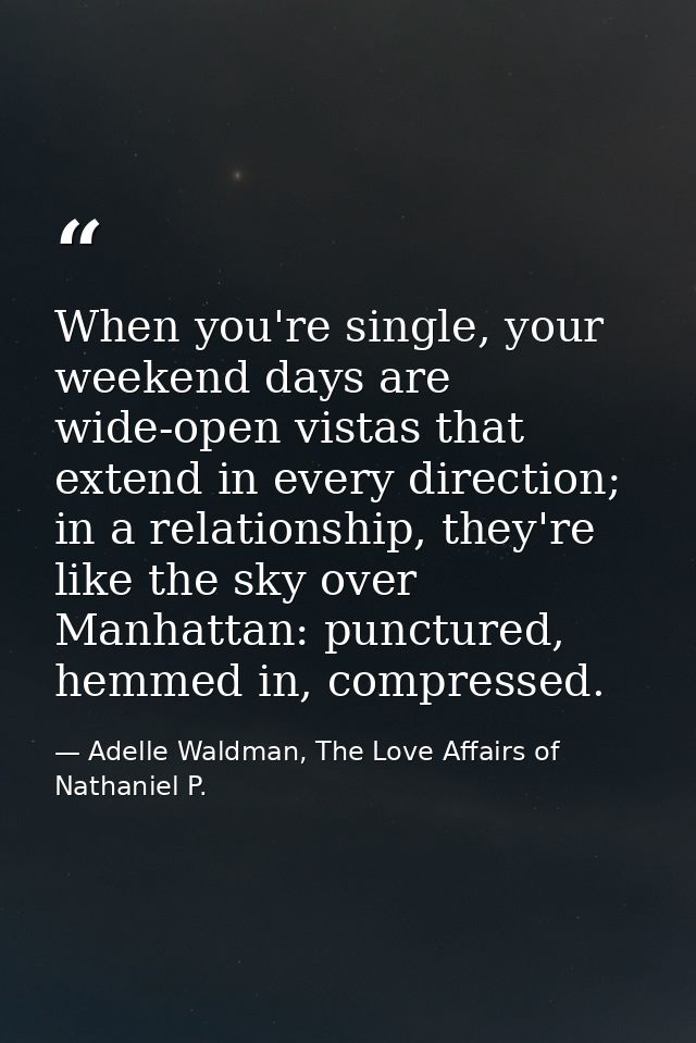 When you're single, your weekend days are wide-open vistas that extend in every direction; in a relationship, they're li — Adelle Waldman, The Love Affairs of Nathaniel P.