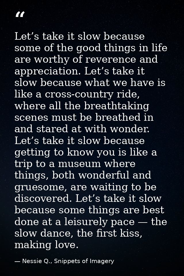 Let’s take it slow because some of the good things in life are worthy of reverence and appreciation. Let’s take it slow  — Nessie Q., Snippets of Imagery
