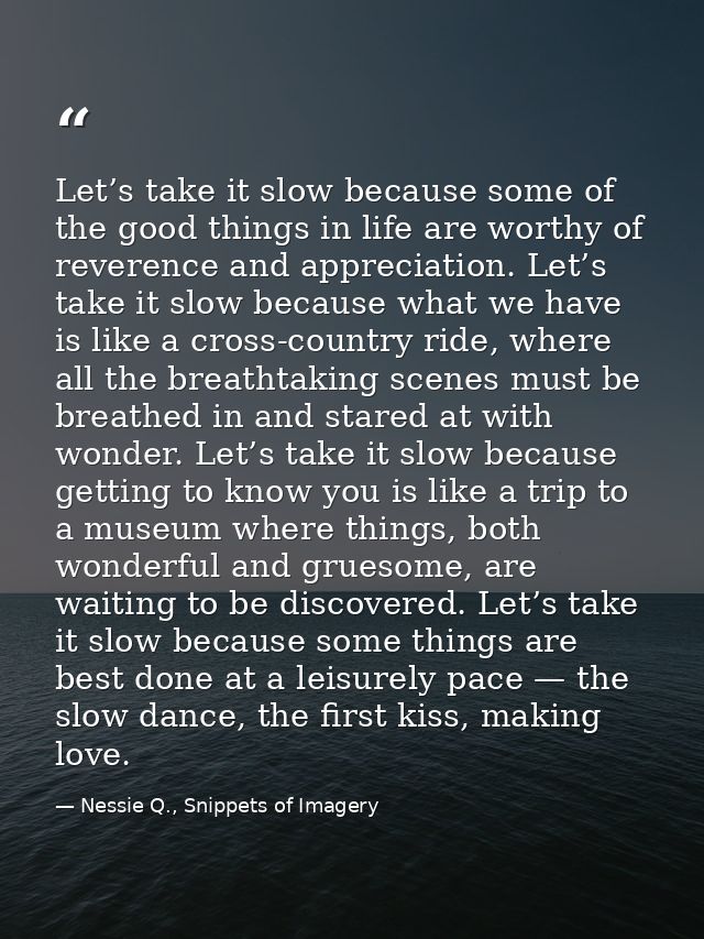 Let’s take it slow because some of the good things in life are worthy of reverence and appreciation. Let’s take it slow  — Nessie Q., Snippets of Imagery