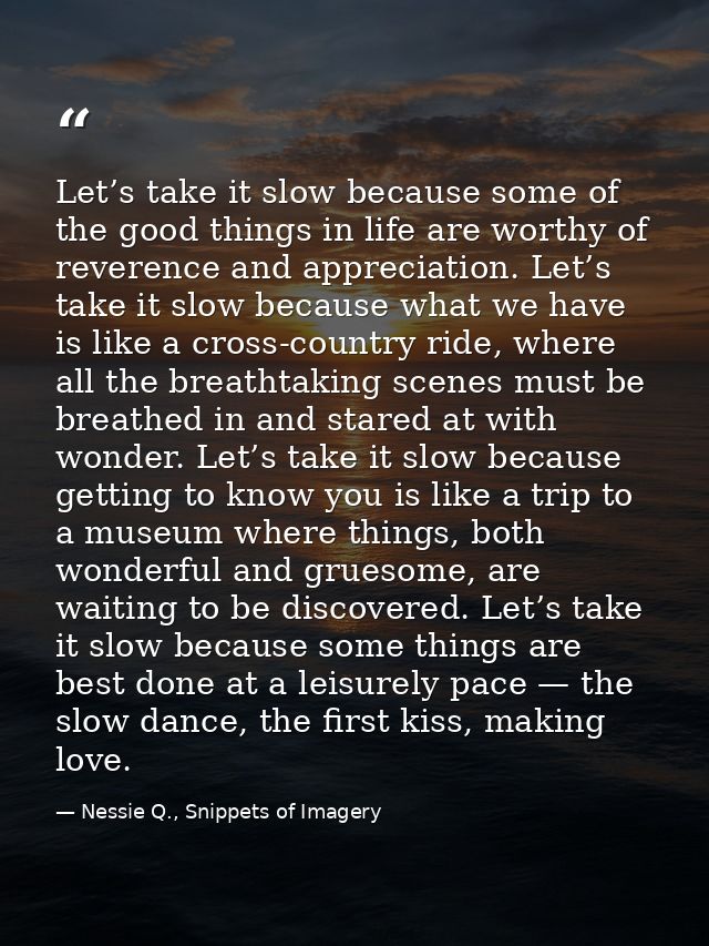 Let’s take it slow because some of the good things in life are worthy of reverence and appreciation. Let’s take it slow  — Nessie Q., Snippets of Imagery