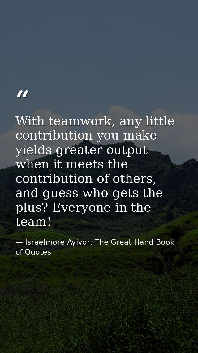 With teamwork, any little contribution you make yields greater output when it meets the contribution of others, and gues — Israelmore Ayivor, The Great Hand Book of Quotes