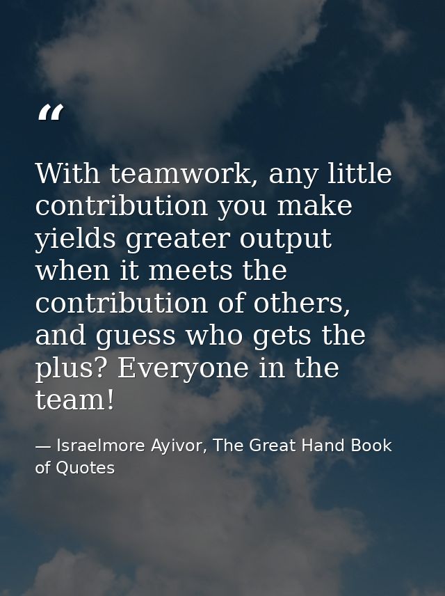 With teamwork, any little contribution you make yields greater output when it meets the contribution of others, and gues — Israelmore Ayivor, The Great Hand Book of Quotes