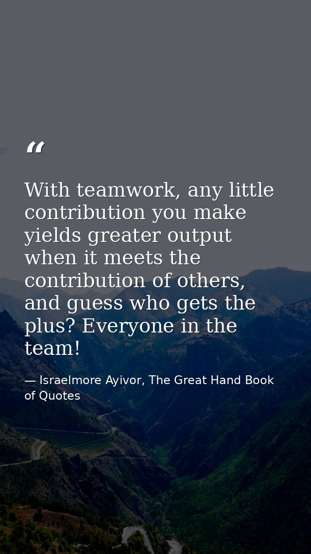 With teamwork, any little contribution you make yields greater output when it meets the contribution of others, and gues — Israelmore Ayivor, The Great Hand Book of Quotes