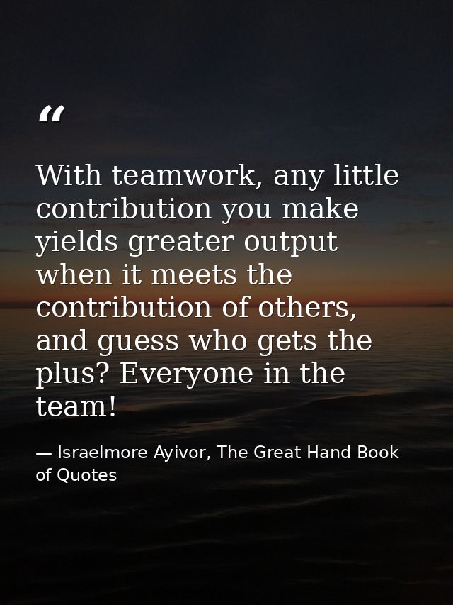With teamwork, any little contribution you make yields greater output when it meets the contribution of others, and gues — Israelmore Ayivor, The Great Hand Book of Quotes