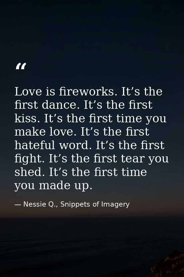 Love is fireworks. It’s the first dance. It’s the first kiss. It’s the first time you make love. It’s the first hateful  — Nessie Q., Snippets of Imagery