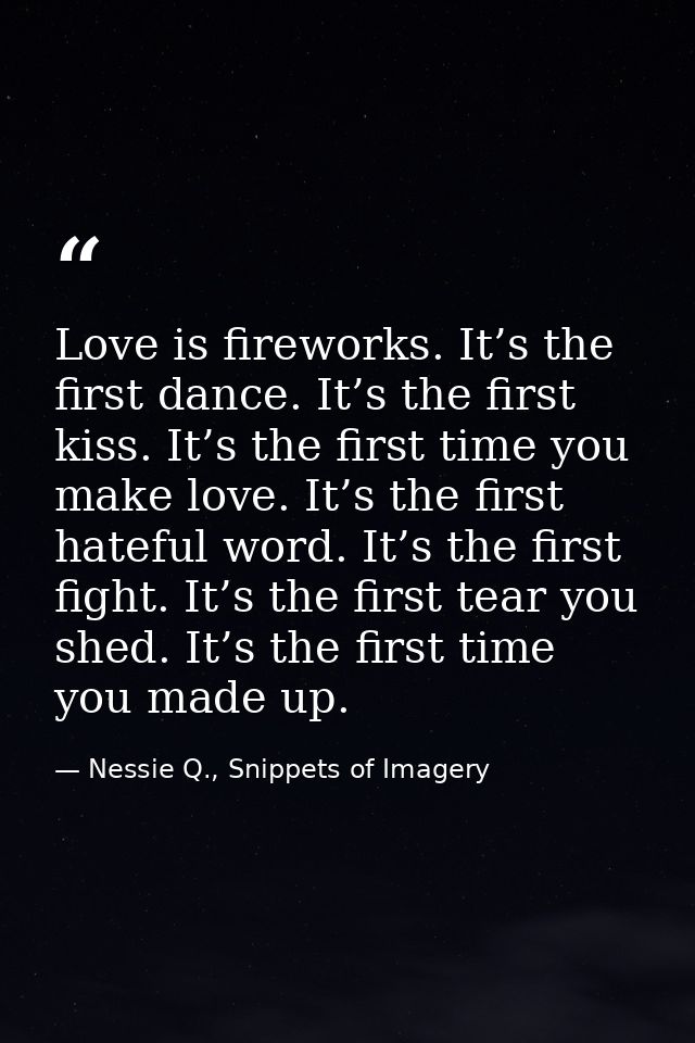 Love is fireworks. It’s the first dance. It’s the first kiss. It’s the first time you make love. It’s the first hateful  — Nessie Q., Snippets of Imagery