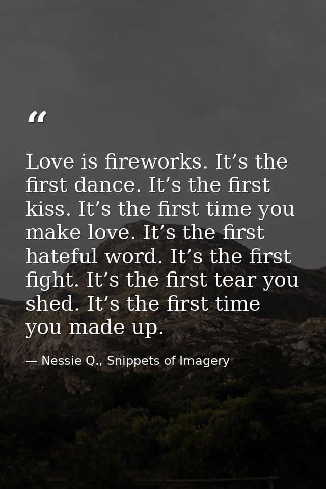 Love is fireworks. It’s the first dance. It’s the first kiss. It’s the first time you make love. It’s the first hateful  — Nessie Q., Snippets of Imagery