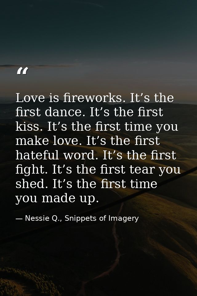 Love is fireworks. It’s the first dance. It’s the first kiss. It’s the first time you make love. It’s the first hateful  — Nessie Q., Snippets of Imagery