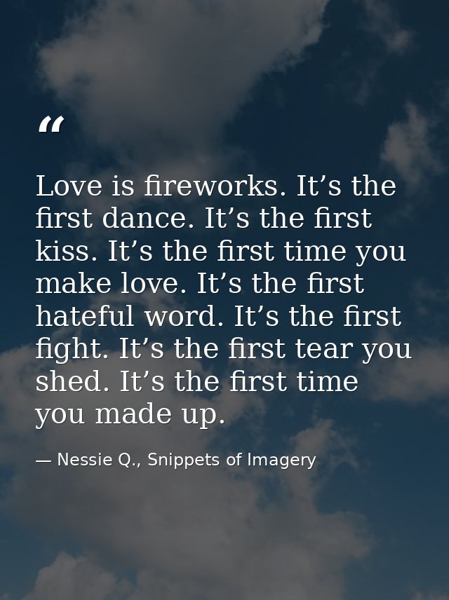 Love is fireworks. It’s the first dance. It’s the first kiss. It’s the first time you make love. It’s the first hateful  — Nessie Q., Snippets of Imagery