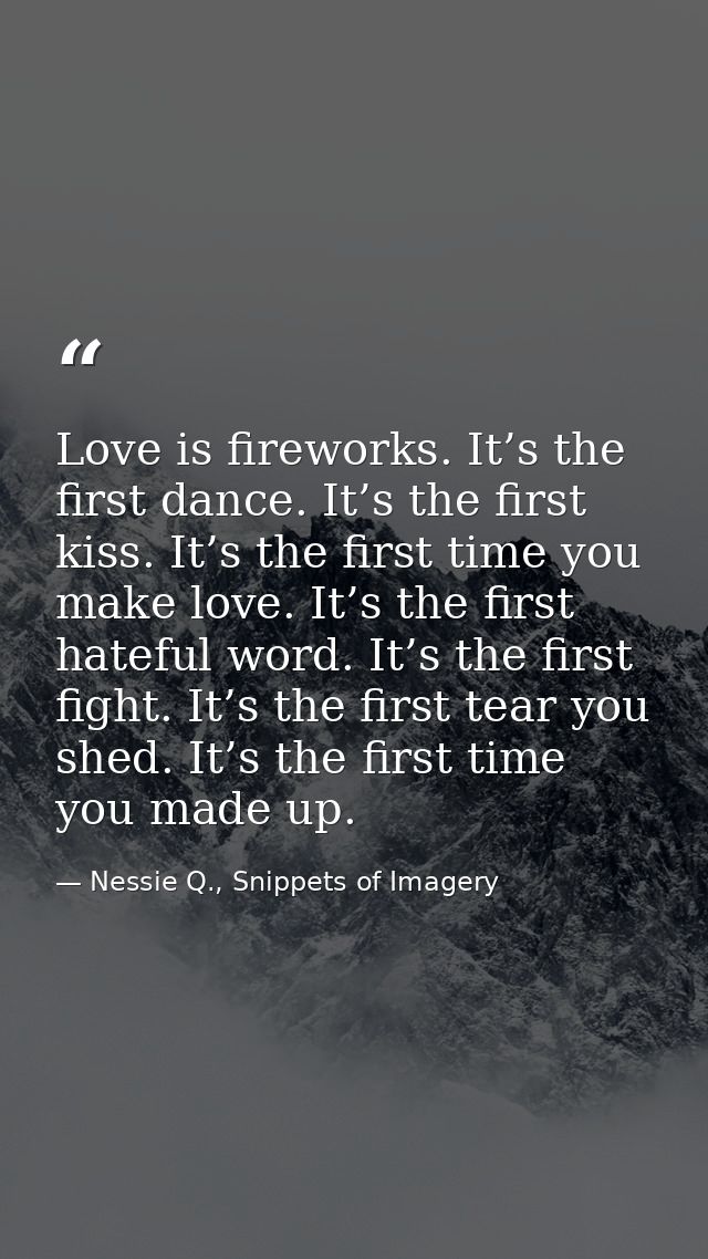 Love is fireworks. It’s the first dance. It’s the first kiss. It’s the first time you make love. It’s the first hateful  — Nessie Q., Snippets of Imagery