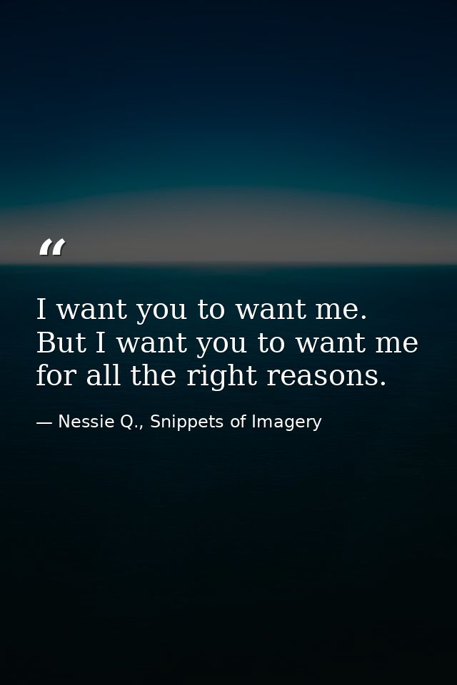 I want you to want me. But I want you to want me for all the right reasons. — Nessie Q., Snippets of Imagery