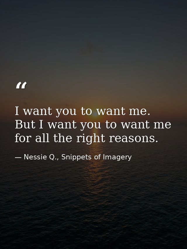 I want you to want me. But I want you to want me for all the right reasons. — Nessie Q., Snippets of Imagery