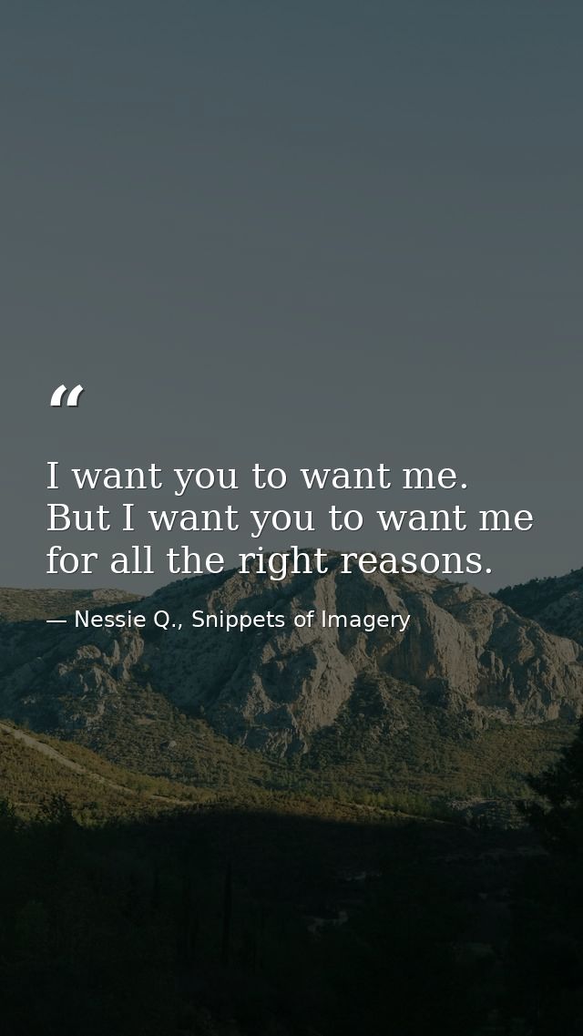 I want you to want me. But I want you to want me for all the right reasons. — Nessie Q., Snippets of Imagery