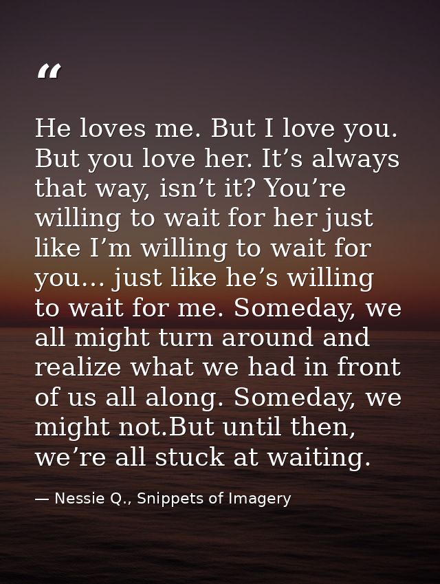He loves me. But I love you. But you love her. It’s always that way, isn’t it? You’re willing to wait for her just like  — Nessie Q., Snippets of Imagery