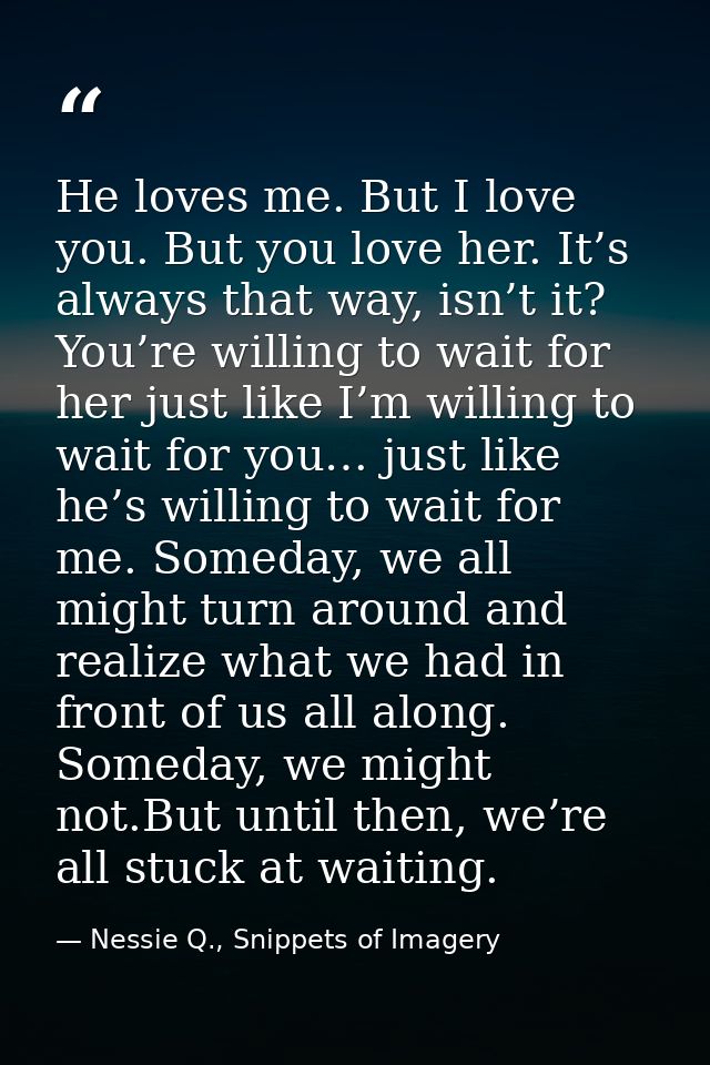 He loves me. But I love you. But you love her. It’s always that way, isn’t it? You’re willing to wait for her just like  — Nessie Q., Snippets of Imagery