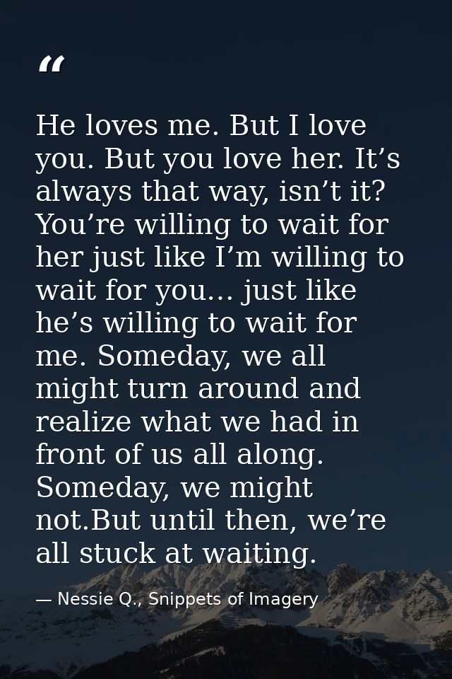 He loves me. But I love you. But you love her. It’s always that way, isn’t it? You’re willing to wait for her just like  — Nessie Q., Snippets of Imagery