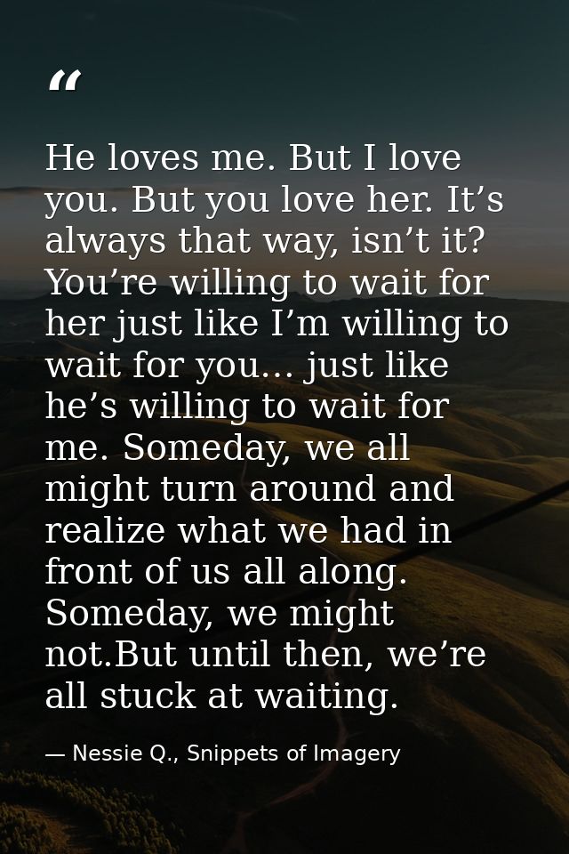 He loves me. But I love you. But you love her. It’s always that way, isn’t it? You’re willing to wait for her just like  — Nessie Q., Snippets of Imagery