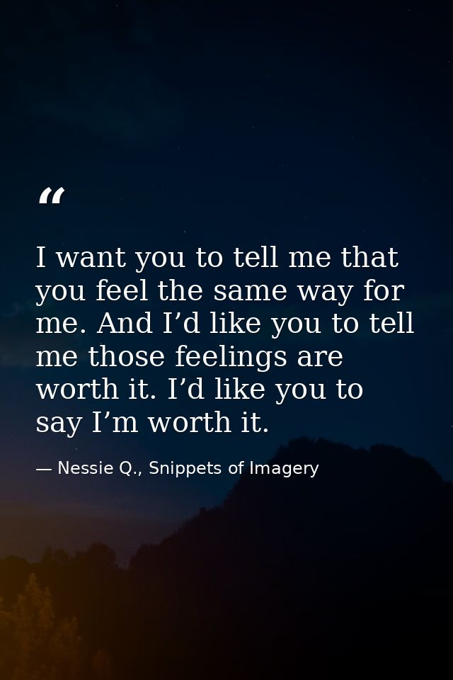 I want you to tell me that you feel the same way for me. And I’d like you to tell me those feelings are worth it. I’d li — Nessie Q., Snippets of Imagery