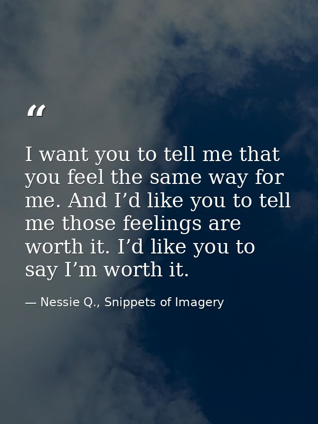 I want you to tell me that you feel the same way for me. And I’d like you to tell me those feelings are worth it. I’d li — Nessie Q., Snippets of Imagery