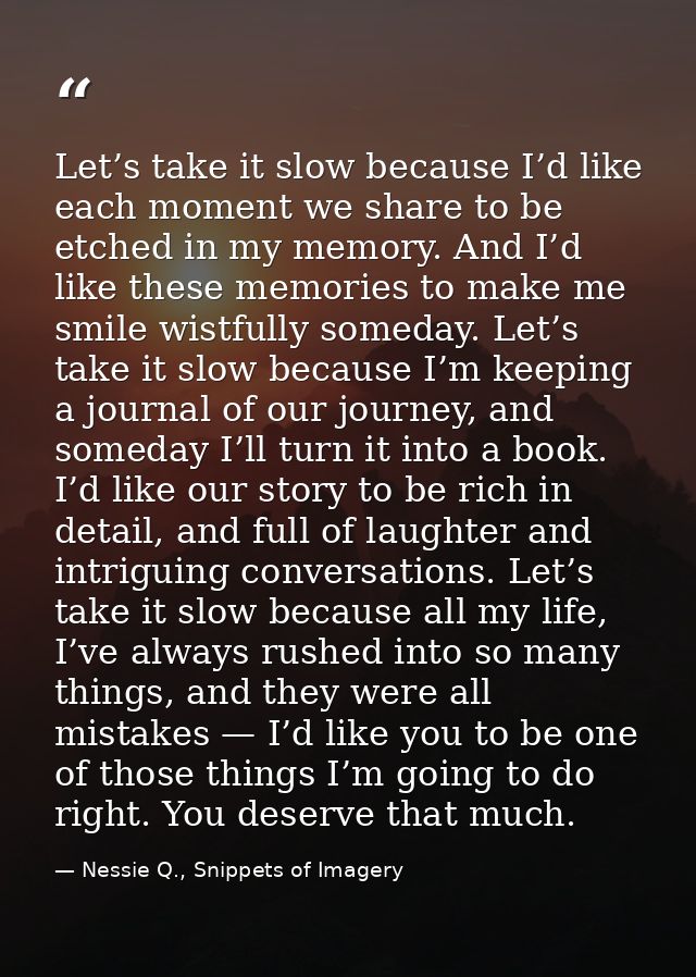 Let’s take it slow because I’d like each moment we share to be etched in my memory. And I’d like these memories to make  — Nessie Q., Snippets of Imagery