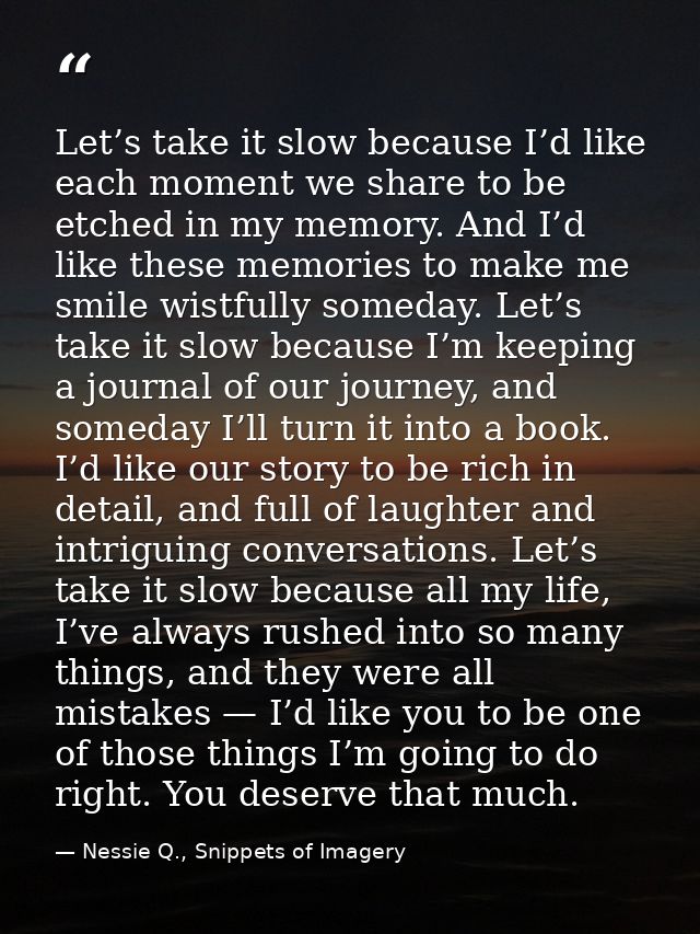 Let’s take it slow because I’d like each moment we share to be etched in my memory. And I’d like these memories to make  — Nessie Q., Snippets of Imagery