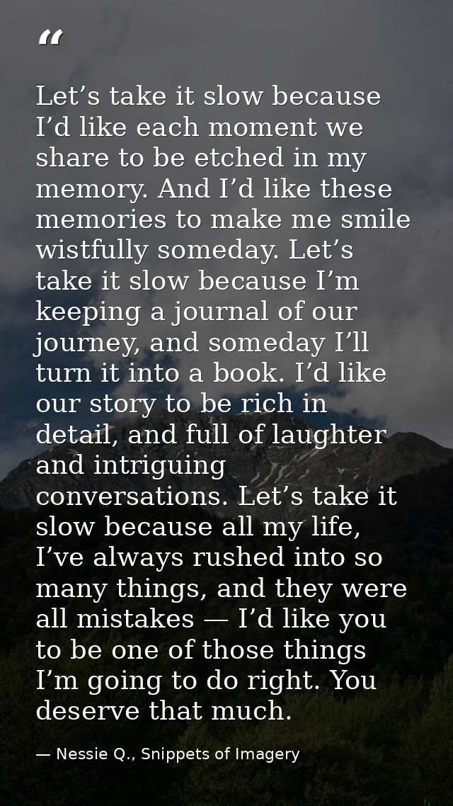 Let’s take it slow because I’d like each moment we share to be etched in my memory. And I’d like these memories to make  — Nessie Q., Snippets of Imagery