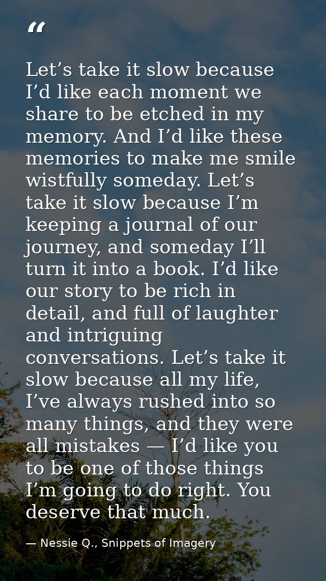 Let’s take it slow because I’d like each moment we share to be etched in my memory. And I’d like these memories to make  — Nessie Q., Snippets of Imagery