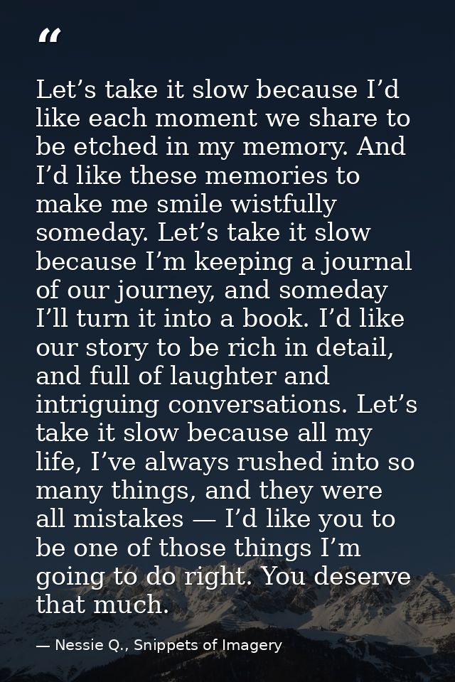 Let’s take it slow because I’d like each moment we share to be etched in my memory. And I’d like these memories to make  — Nessie Q., Snippets of Imagery