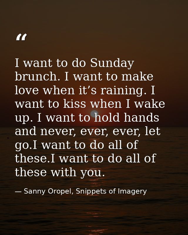 I want to do Sunday brunch. I want to make love when it’s raining. I want to kiss when I wake up. I want to hold hands a — Sanny Oropel, Snippets of Imagery