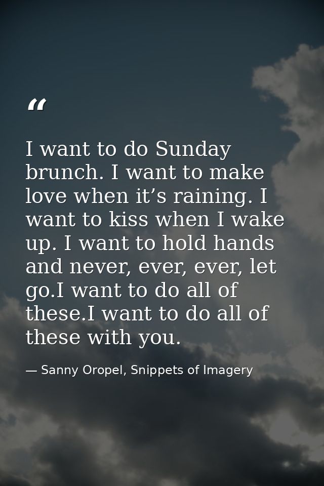 I want to do Sunday brunch. I want to make love when it’s raining. I want to kiss when I wake up. I want to hold hands a — Sanny Oropel, Snippets of Imagery
