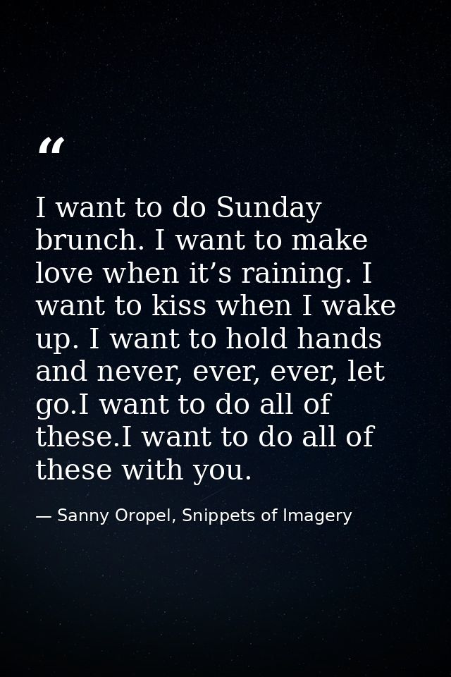 I want to do Sunday brunch. I want to make love when it’s raining. I want to kiss when I wake up. I want to hold hands a — Sanny Oropel, Snippets of Imagery