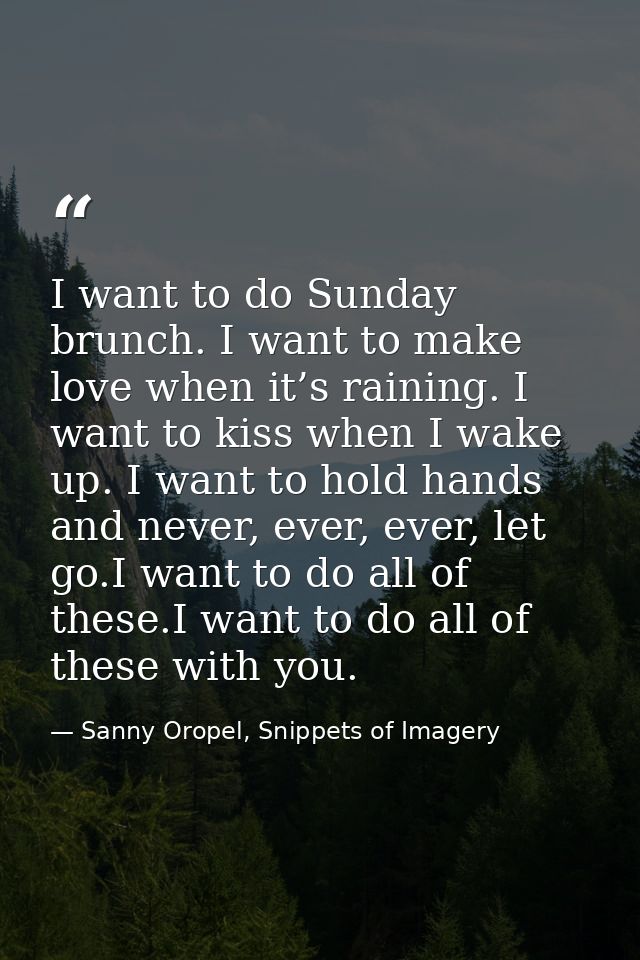 I want to do Sunday brunch. I want to make love when it’s raining. I want to kiss when I wake up. I want to hold hands a — Sanny Oropel, Snippets of Imagery