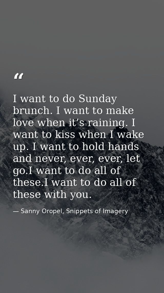 I want to do Sunday brunch. I want to make love when it’s raining. I want to kiss when I wake up. I want to hold hands a — Sanny Oropel, Snippets of Imagery