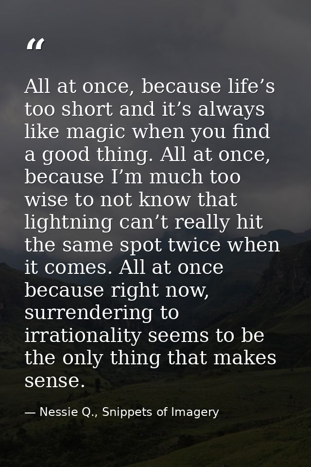 All at once, because life’s too short and it’s always like magic when you find a good thing. All at once, because I’m mu — Nessie Q., Snippets of Imagery