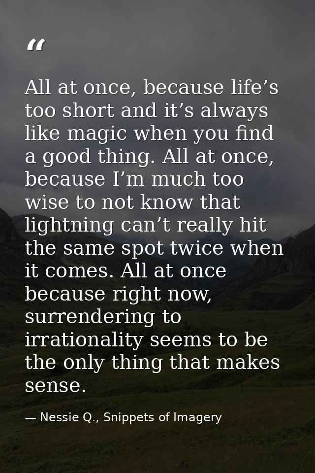 All at once, because life’s too short and it’s always like magic when you find a good thing. All at once, because I’m mu — Nessie Q., Snippets of Imagery