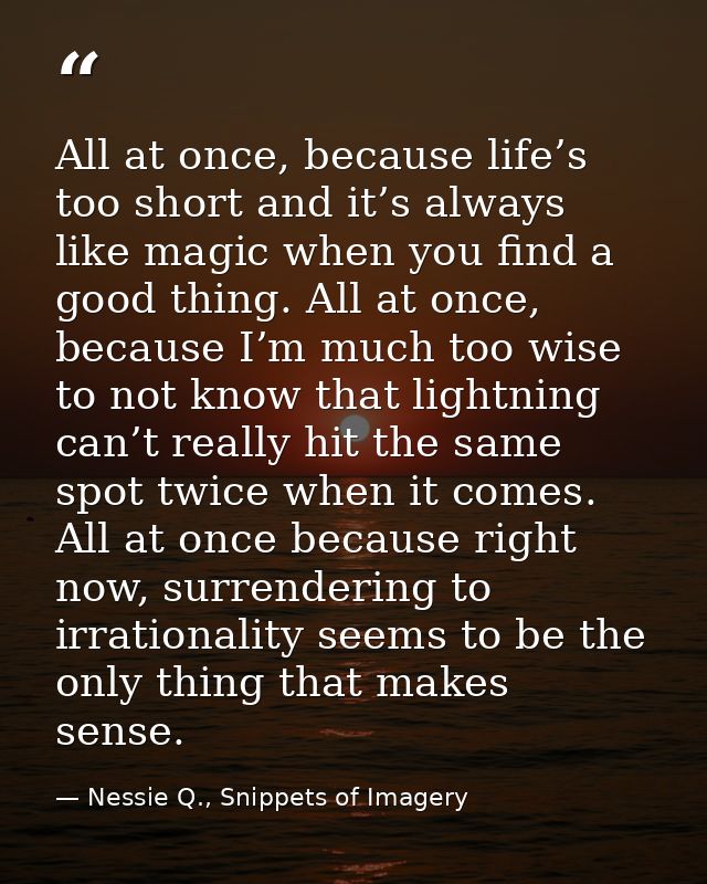 All at once, because life’s too short and it’s always like magic when you find a good thing. All at once, because I’m mu — Nessie Q., Snippets of Imagery