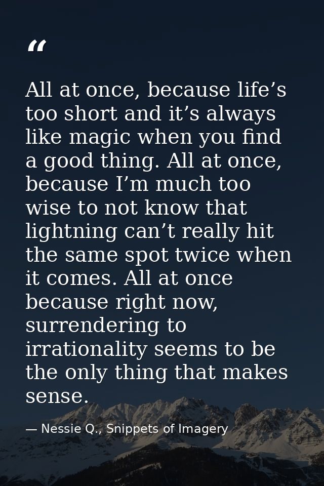 All at once, because life’s too short and it’s always like magic when you find a good thing. All at once, because I’m mu — Nessie Q., Snippets of Imagery