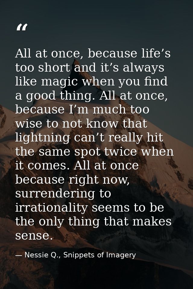 All at once, because life’s too short and it’s always like magic when you find a good thing. All at once, because I’m mu — Nessie Q., Snippets of Imagery