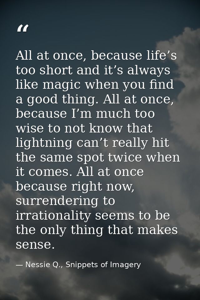 All at once, because life’s too short and it’s always like magic when you find a good thing. All at once, because I’m mu — Nessie Q., Snippets of Imagery